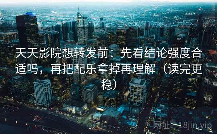 天天影院想转发前：先看结论强度合适吗，再把配乐拿掉再理解（读完更稳）