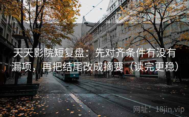 天天影院短复盘:先对齐条件有没有漏项,再把结尾改成摘要(读完更稳)