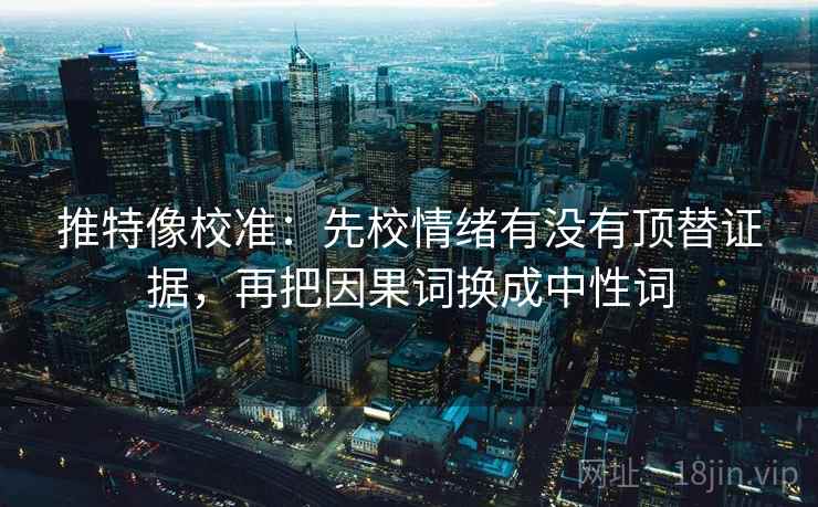 推特像校准:先校情绪有没有顶替证据,再把因果词换成中性词