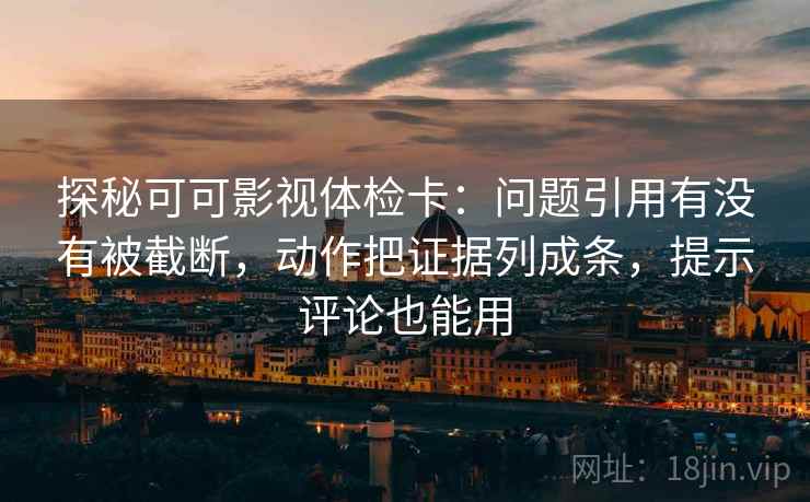 探秘可可影视体检卡：问题引用有没有被截断，动作把证据列成条，提示评论也能用
