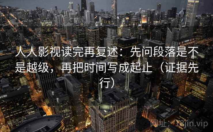 人人影视读完再复述:先问段落是不是越级,再把时间写成起止(证据先行)