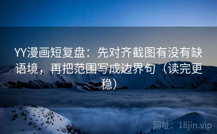 YY漫画短复盘：先对齐截图有没有缺语境，再把范围写成边界句（读完更稳）