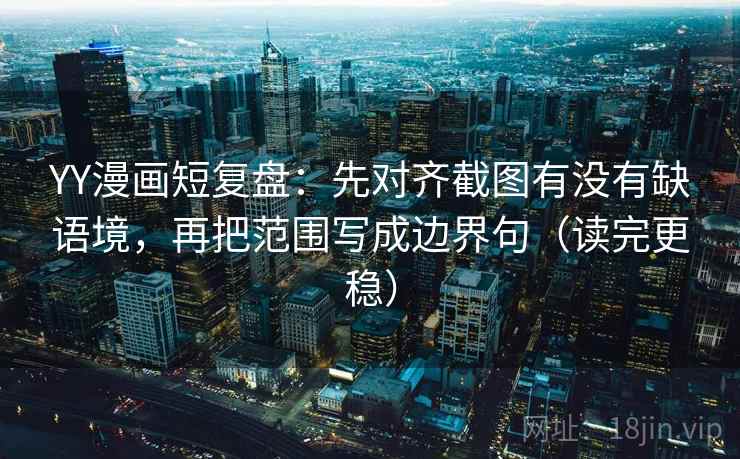 YY漫画短复盘：先对齐截图有没有缺语境，再把范围写成边界句（读完更稳）