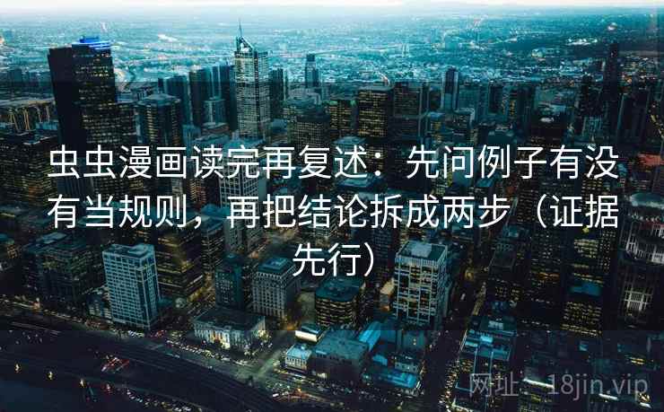 虫虫漫画读完再复述:先问例子有没有当规则,再把结论拆成两步(证据先行)