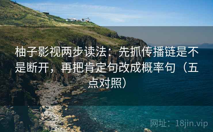 柚子影视两步读法:先抓传播链是不是断开,再把肯定句改成概率句(五点对照)