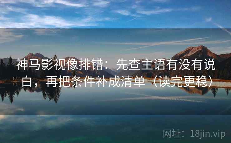 神马影视像排错：先查主语有没有说白，再把条件补成清单（读完更稳）