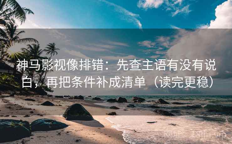 神马影视像排错：先查主语有没有说白，再把条件补成清单（读完更稳）