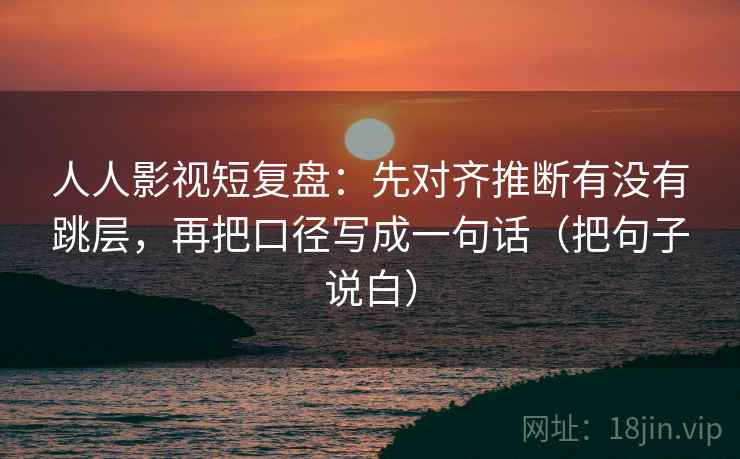 人人影视短复盘:先对齐推断有没有跳层,再把口径写成一句话(把句子说白)