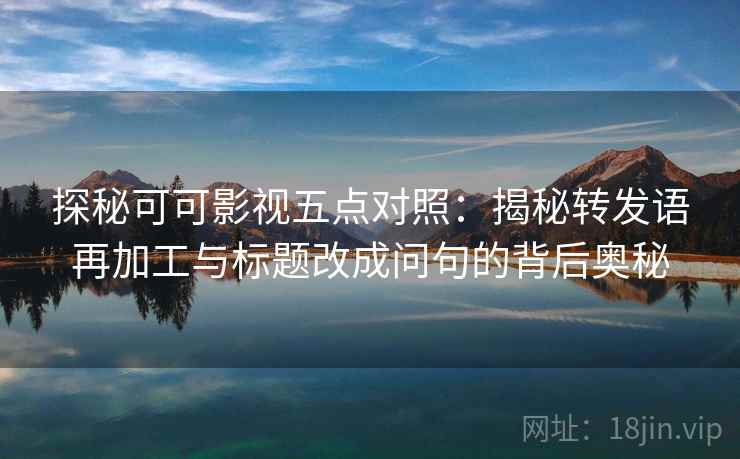探秘可可影视五点对照：揭秘转发语再加工与标题改成问句的背后奥秘
