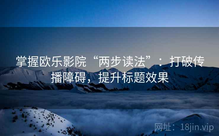 掌握欧乐影院“两步读法”：打破传播障碍，提升标题效果