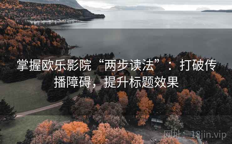 掌握欧乐影院“两步读法”：打破传播障碍，提升标题效果