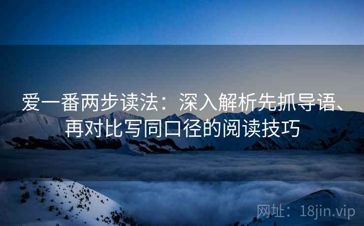 爱一番两步读法:深入解析先抓导语、再对比写同口径的阅读技巧