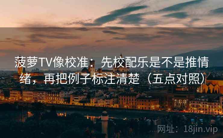 菠萝TV像校准：先校配乐是不是推情绪，再把例子标注清楚（五点对照）