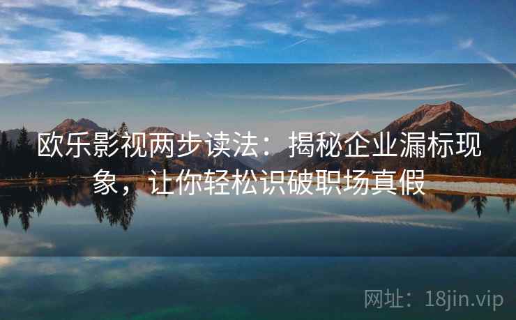 欧乐影视两步读法：揭秘企业漏标现象，让你轻松识破职场真假