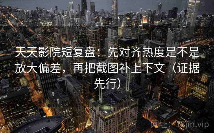 天天影院短复盘:先对齐热度是不是放大偏差,再把截图补上下文(证据先行)