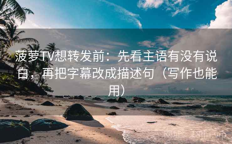 菠萝TV想转发前：先看主语有没有说白，再把字幕改成描述句（写作也能用）