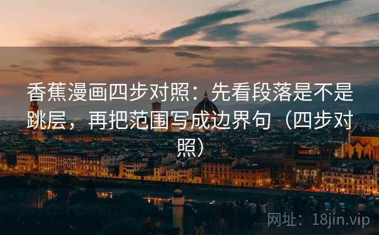 香蕉漫画四步对照：先看段落是不是跳层，再把范围写成边界句（四步对照）