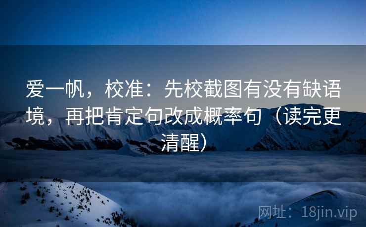 爱一帆，校准：先校截图有没有缺语境，再把肯定句改成概率句（读完更清醒）