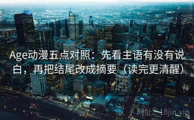 Age动漫五点对照：先看主语有没有说白，再把结尾改成摘要（读完更清醒）
