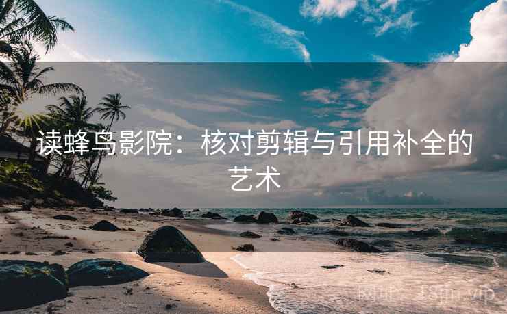 读蜂鸟影院：核对剪辑与引用补全的艺术