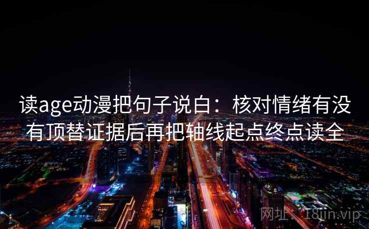 读age动漫把句子说白:核对情绪有没有顶替证据后再把轴线起点终点读全