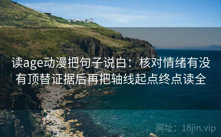 读age动漫把句子说白:核对情绪有没有顶替证据后再把轴线起点终点读全