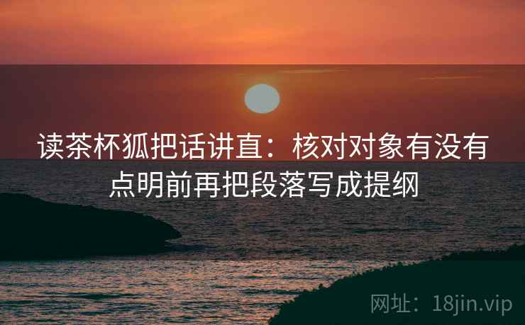 读茶杯狐把话讲直：核对对象有没有点明前再把段落写成提纲