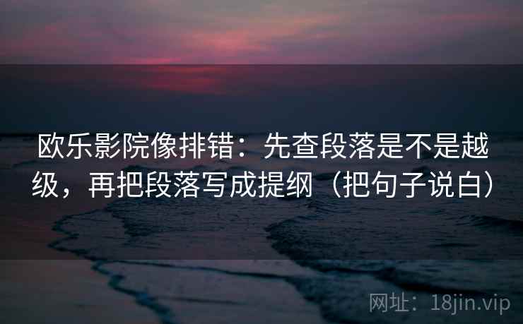 欧乐影院像排错：先查段落是不是越级，再把段落写成提纲（把句子说白）