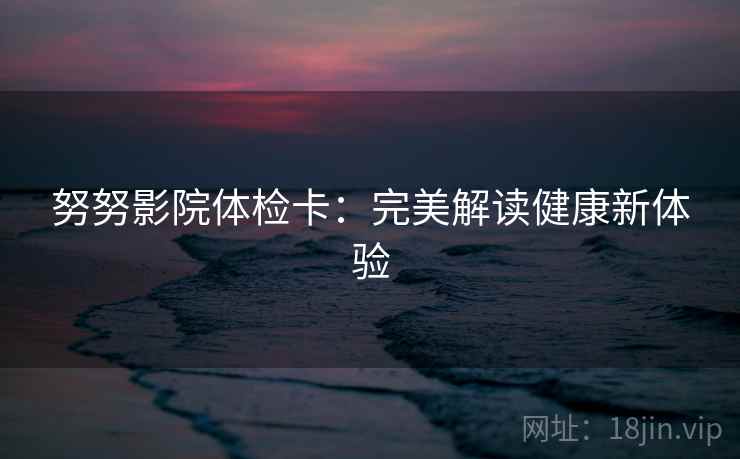 努努影院体检卡：完美解读健康新体验