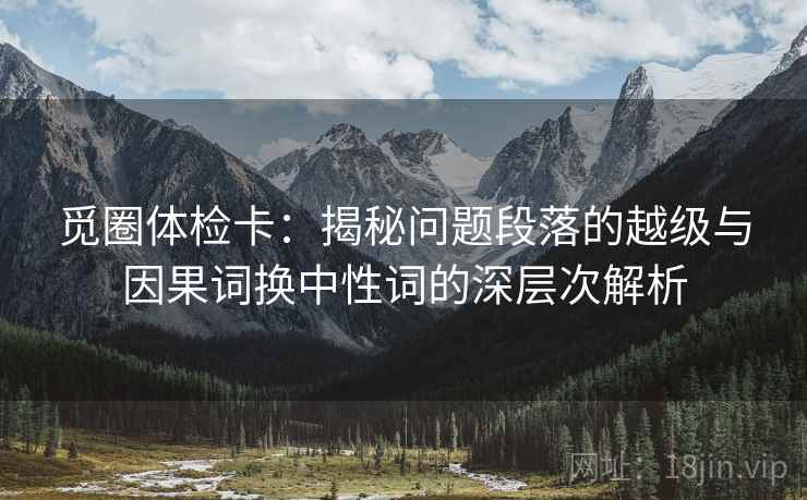 觅圈体检卡：揭秘问题段落的越级与因果词换中性词的深层次解析