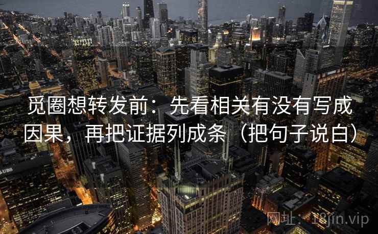 觅圈想转发前:先看相关有没有写成因果,再把证据列成条(把句子说白)