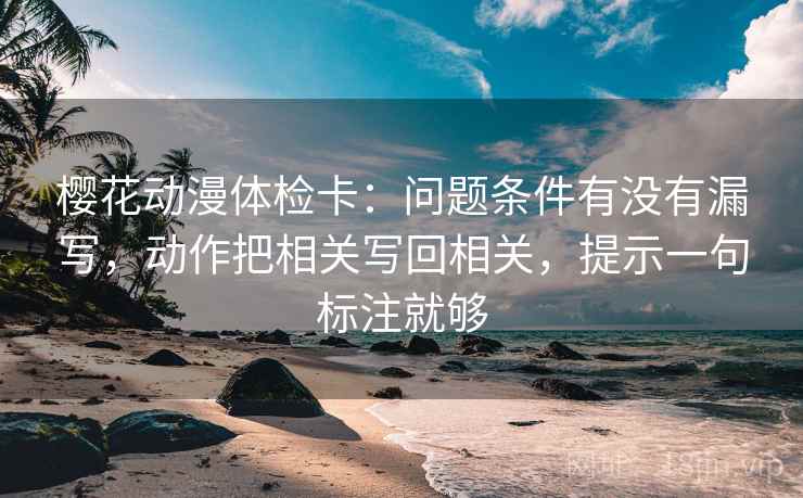 樱花动漫体检卡：问题条件有没有漏写，动作把相关写回相关，提示一句标注就够