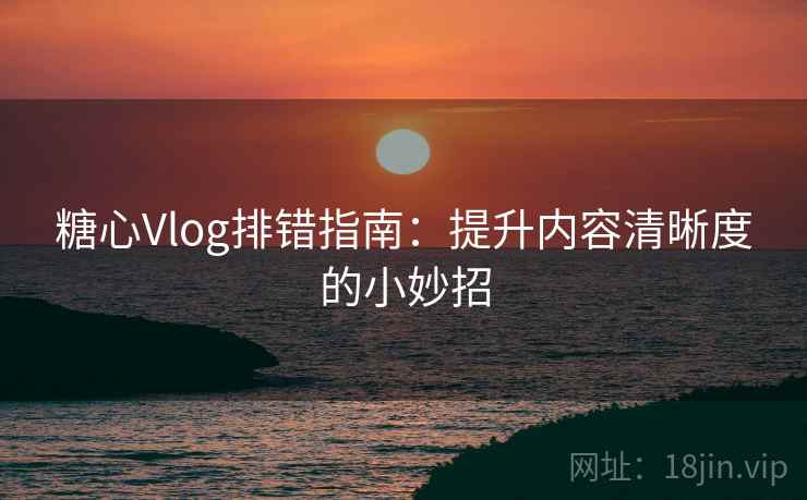 糖心Vlog排错指南:提升内容清晰度的小妙招