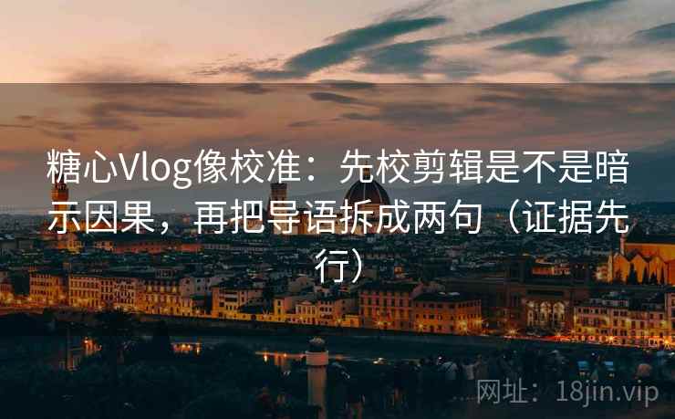 糖心Vlog像校准：先校剪辑是不是暗示因果，再把导语拆成两句（证据先行）