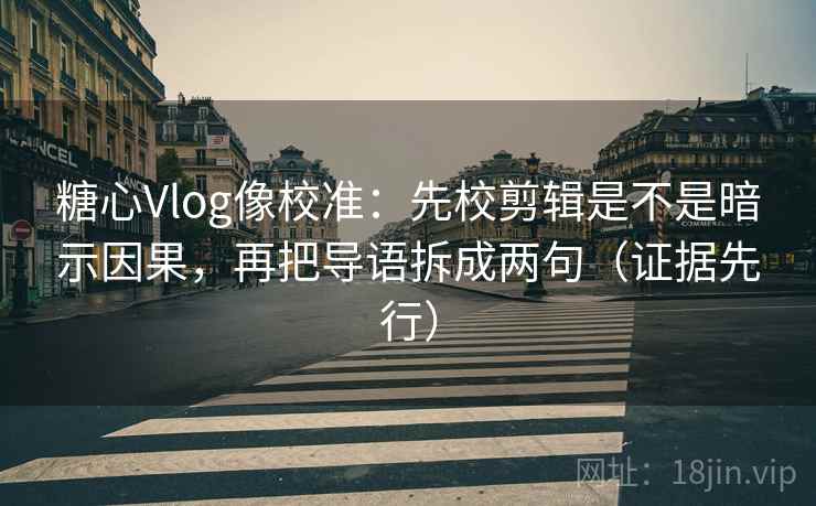 糖心Vlog像校准：先校剪辑是不是暗示因果，再把导语拆成两句（证据先行）