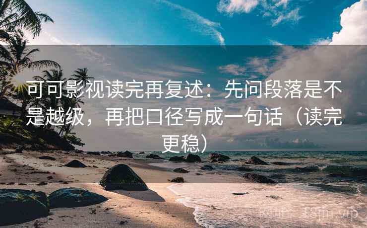 可可影视读完再复述：先问段落是不是越级，再把口径写成一句话（读完更稳）