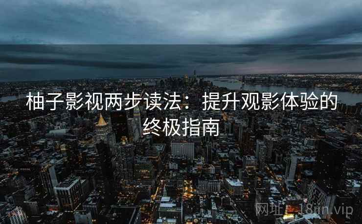 柚子影视两步读法:提升观影体验的终极指南