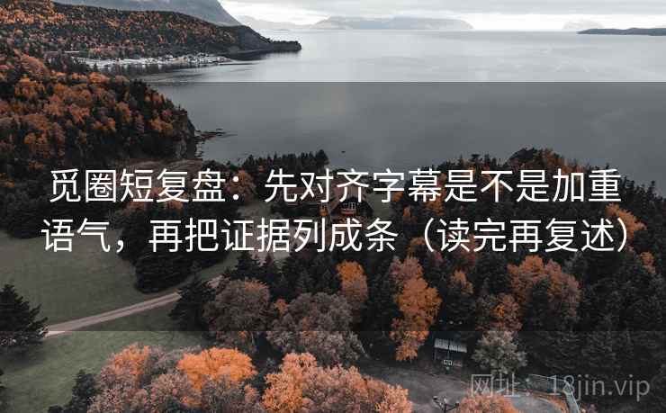 觅圈短复盘：先对齐字幕是不是加重语气，再把证据列成条（读完再复述）
