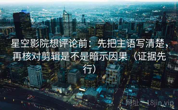 星空影院想评论前:先把主语写清楚,再核对剪辑是不是暗示因果(证据先行)