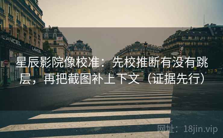 星辰影院像校准:先校推断有没有跳层,再把截图补上下文(证据先行)