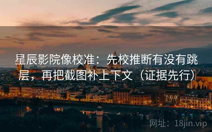 星辰影院像校准:先校推断有没有跳层,再把截图补上下文(证据先行)