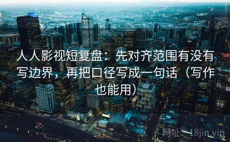 人人影视短复盘:先对齐范围有没有写边界,再把口径写成一句话(写作也能用)