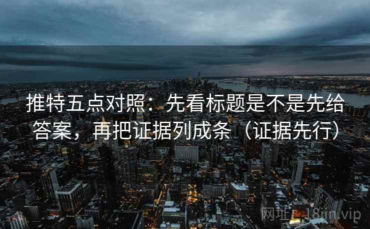 推特五点对照：先看标题是不是先给答案，再把证据列成条（证据先行）