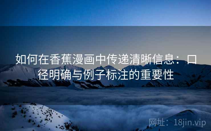 如何在香蕉漫画中传递清晰信息：口径明确与例子标注的重要性