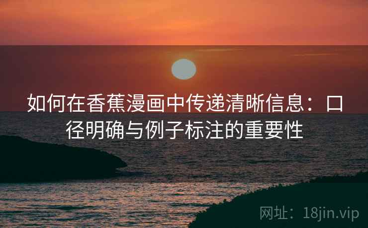 如何在香蕉漫画中传递清晰信息：口径明确与例子标注的重要性