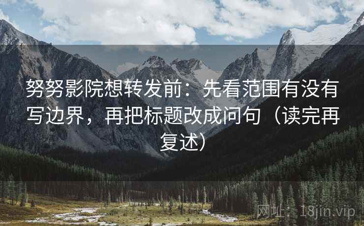 努努影院想转发前：先看范围有没有写边界，再把标题改成问句（读完再复述）