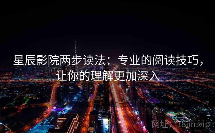 星辰影院两步读法:专业的阅读技巧,让你的理解更加深入
