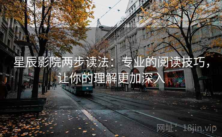 星辰影院两步读法:专业的阅读技巧,让你的理解更加深入