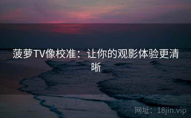 菠萝TV像校准：让你的观影体验更清晰