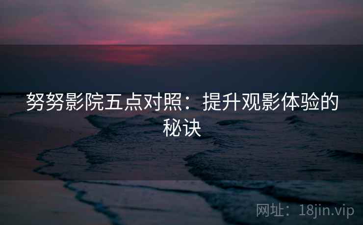 努努影院五点对照：提升观影体验的秘诀